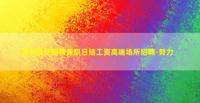 常州夜场招聘兼职日结工资高端场所招聘-努力
